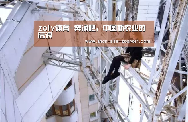 zoty体育-奔涌吧,中国新农业的后浪(图3) 中欧体育平台