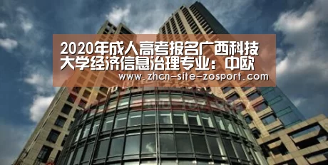 2020年成人高考报名广西科技大学经济信息治理专业:中欧体育官网(图2) 中欧体育
